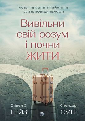 Вивільни свій розум і почни жити: нова терапія прийняття та відповідальності