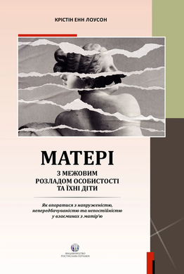 Матері з межовим розладом особистості та їхні діти: Як впоратися з напруженістю, непередбачуваністю та непостійністю у взаєминах з матір'ю. Крістін Енн Лоусон