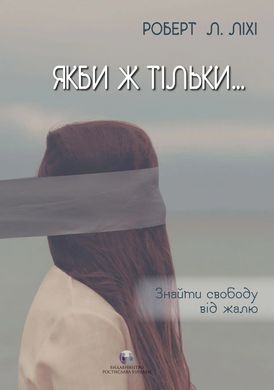 Якби ж тільки… Знайти свободу від жалю. Роберт Л. Ліхі